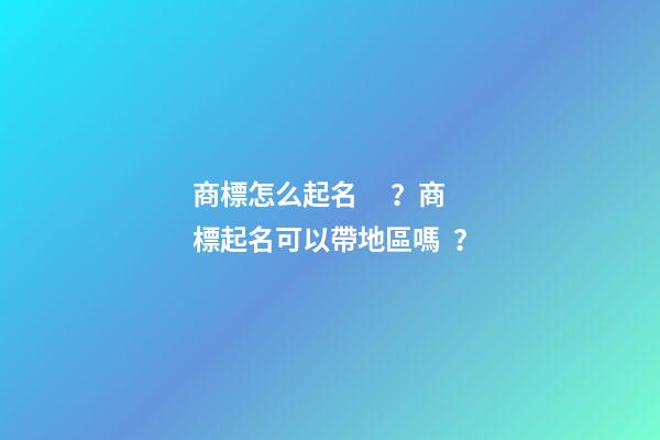 商標怎么起名？商標起名可以帶地區嗎？-第1張-商標起名-玄機派